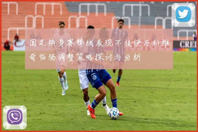 国足热身赛锋线表现不佳伊万科维奇临场调整策略探讨与分析