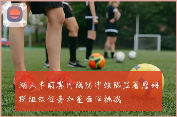 湖人季前赛内线防守缺陷显著詹姆斯组织任务加重面临挑战